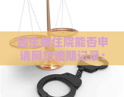 因生病住院能否申请网贷逾期记录：住院期间如何处理网贷及逾期问题？