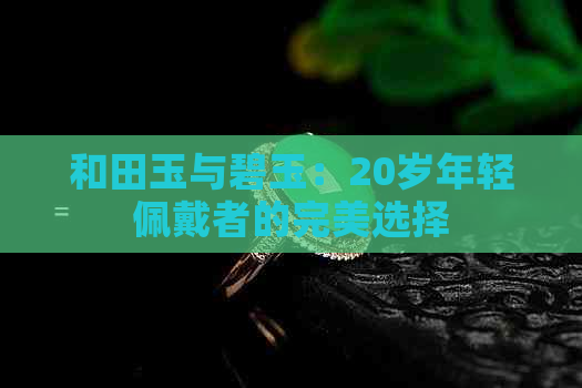 和田玉与碧玉：20岁年轻佩戴者的完美选择