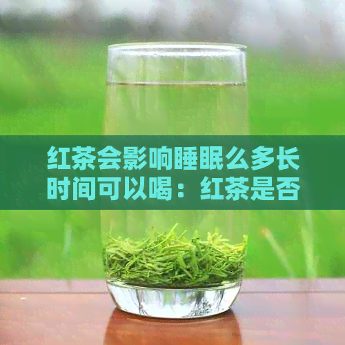 红茶会影响睡眠么多长时间可以喝：红茶是否影响睡眠及其饮用时间的影响。