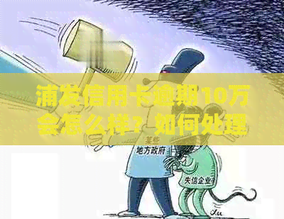 浦发信用卡逾期10万会怎么样？如何处理4年欠款十万元的情况？