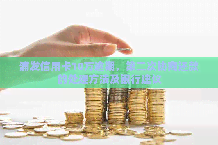 浦发信用卡10万逾期，第二次协商还款的处理方法及银行建议