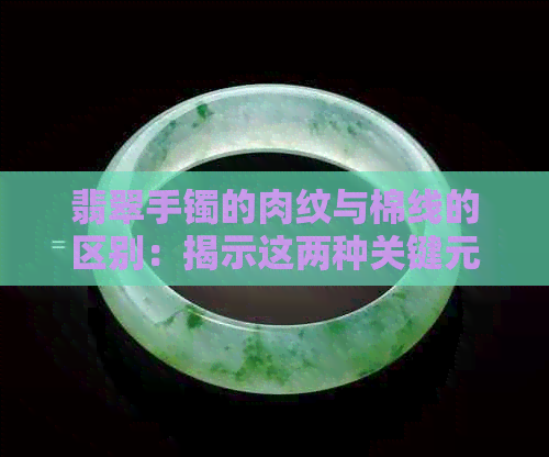 翡翠手镯的肉纹与棉线的区别：揭示这两种关键元素的不同之处