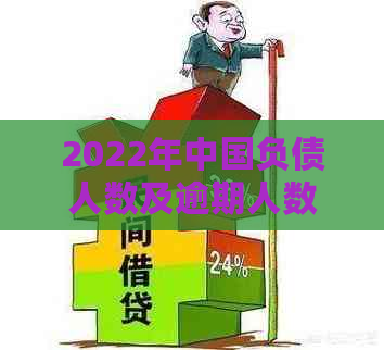 2022年中国负债人数及逾期人数统计：全国负债7亿，逾期率42%。