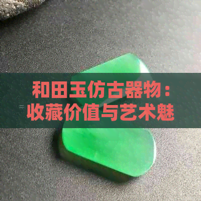 和田玉仿古器物：收藏价值与艺术魅力的结合