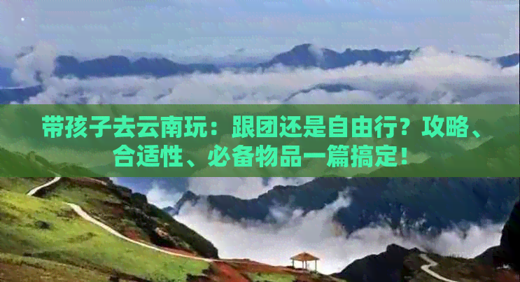 带孩子去云南玩：跟团还是自由行？攻略、合适性、必备物品一篇搞定！