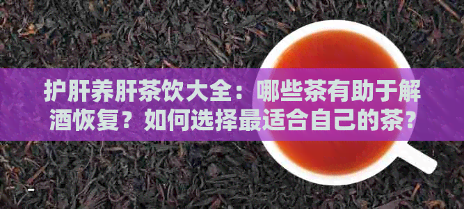 护肝养肝茶饮大全：哪些茶有助于解酒恢复？如何选择最适合自己的茶？