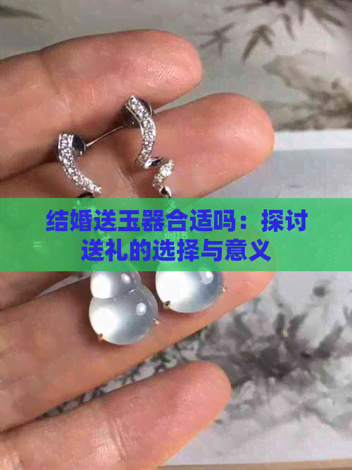 结婚送玉器合适吗：探讨送礼的选择与意义