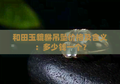 和田玉貔貅吊坠价格及含义：多少钱一个？