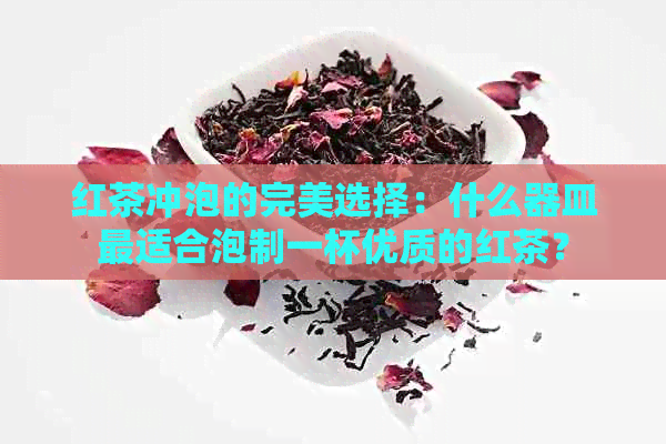 红茶冲泡的完美选择：什么器皿最适合泡制一杯优质的红茶？