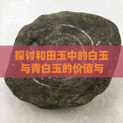 探讨和田玉中的白玉与青白玉的价值与价格：哪个更贵？