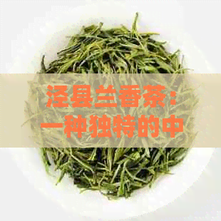 泾县兰香茶：一种独特的中国绿茶品种及其品质特点详解