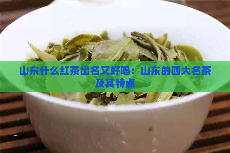 山东什么红茶出名又好喝：山东的四大名茶及其特点