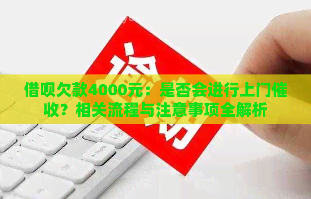 借呗欠款4000元：是否会进行上门？相关流程与注意事项全解析