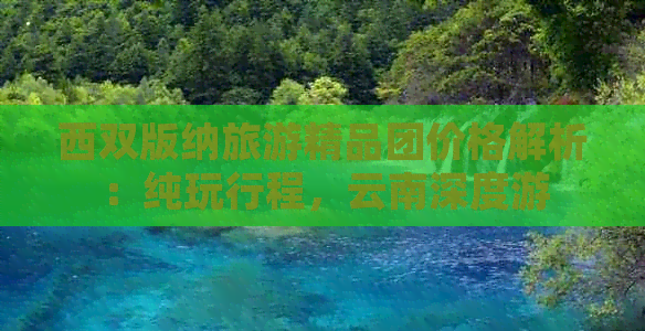 西双版纳旅游精品团价格解析：纯玩行程，云南深度游