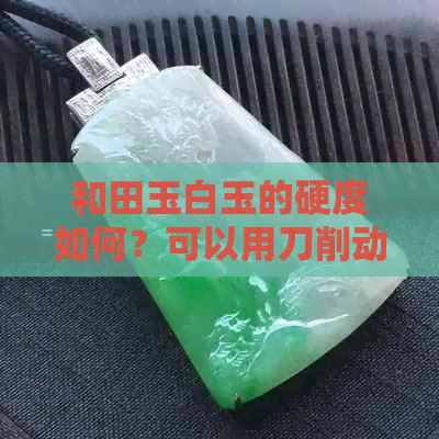 和田玉白玉的硬度如何？可以用刀削动吗？