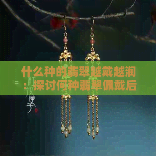 什么种的翡翠越戴越润：探讨何种翡翠佩戴后表现更佳