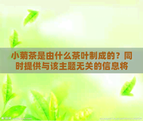 小菊茶是由什么茶叶制成的？同时提供与该主题无关的信息将被忽略。