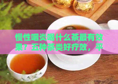 慢性咽炎喝什么茶最有效果？五种茶类好疗效，平常喝什么茶有效果？