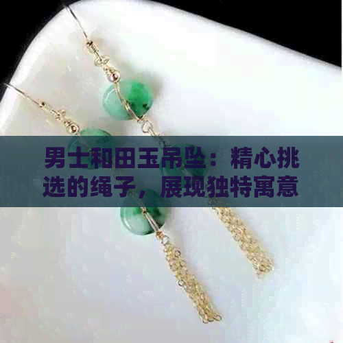 男士和田玉吊坠：精心挑选的绳子，展现独特寓意与品味