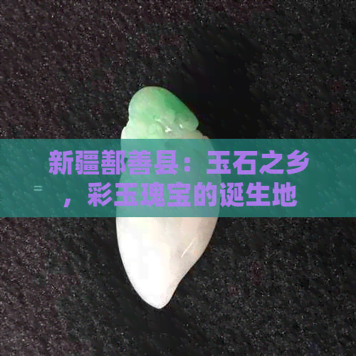 新疆鄯善县：玉石之乡，彩玉瑰宝的诞生地