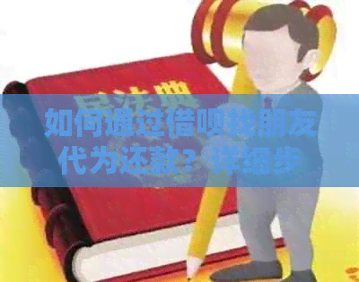 如何通过借呗找朋友代为还款？详细步骤与注意事项一览