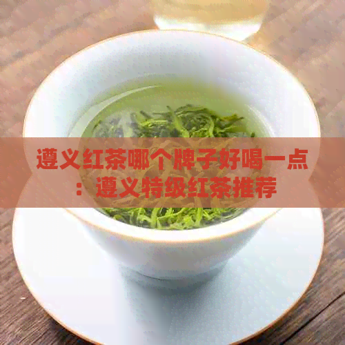 遵义红茶哪个牌子好喝一点：遵义特级红茶推荐