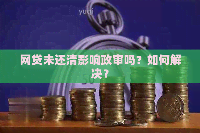 网贷未还清影响政审吗？如何解决？