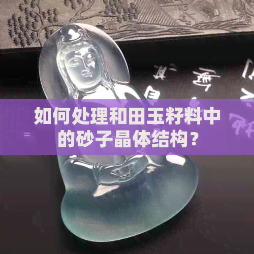 如何处理和田玉籽料中的砂子晶体结构？