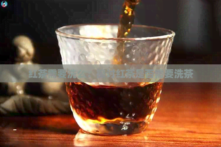 红茶需要洗么：探讨红茶是否需要洗茶