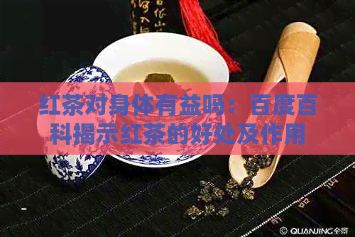 红茶对身体有益吗：百度百科揭示红茶的好处及作用