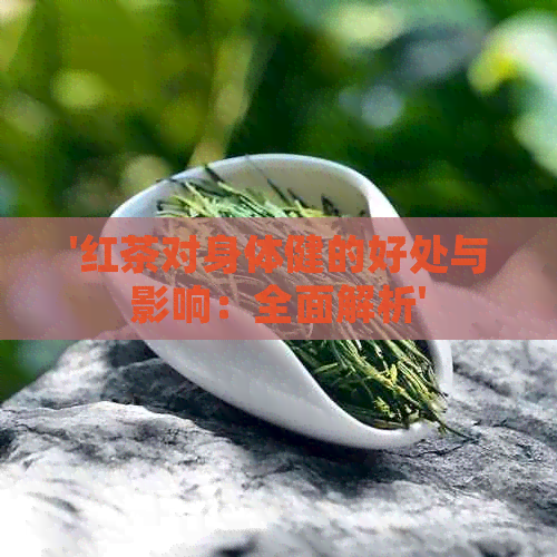 '红茶对身体健的好处与影响：全面解析'