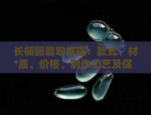 长椭圆翡翠戒指：款式、材质、价格、制作工艺及保养方法全面解析