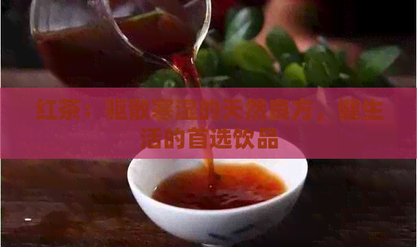 红茶：驱散寒湿的天然良方，健生活的首选饮品