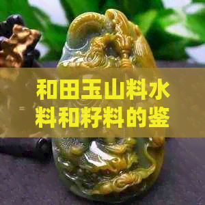 和田玉山料水料和籽料的鉴别与鉴赏：走进戈壁滩，领略玉石之美