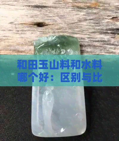 和田玉山料和水料哪个好：区别与比较