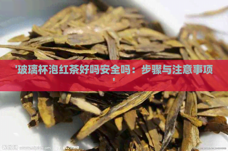 '玻璃杯泡红茶好吗安全吗：步骤与注意事项'