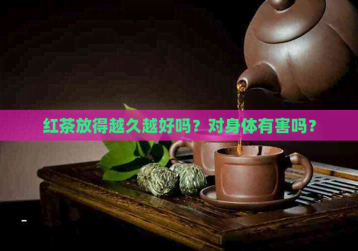 红茶放得越久越好吗？对身体有害吗？