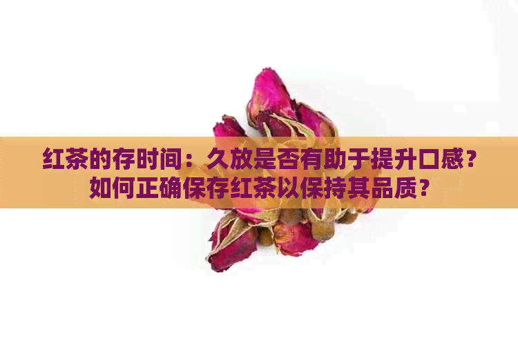 红茶的存时间：久放是否有助于提升口感？如何正确保存红茶以保持其品质？