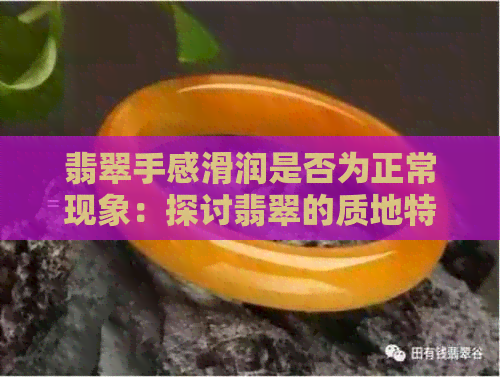 翡翠手感滑润是否为正常现象：探讨翡翠的质地特点