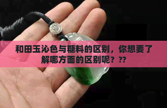 和田玉沁色与糖料的区别，你想要了解哪方面的区别呢？??