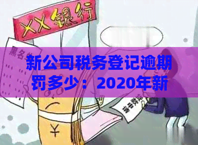 新公司税务登记逾期罚多少：2020年新办企业税务登记逾期及超期处理