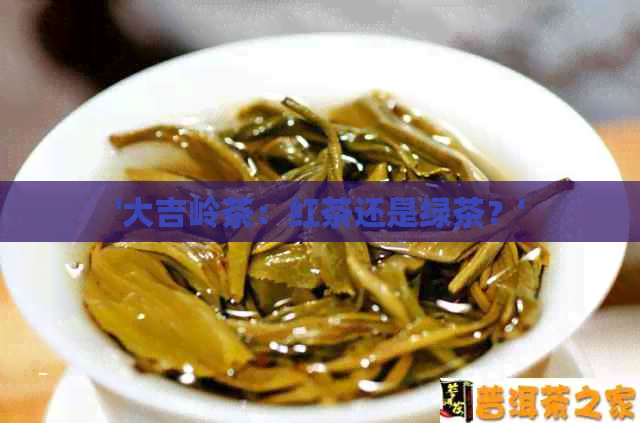 '大吉岭茶：红茶还是绿茶？'