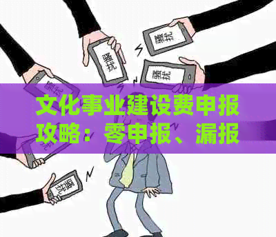 文化事业建设费申报攻略：零申报、漏报、逾期申报的解决方法和注意事项