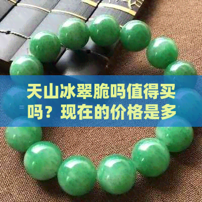 天山冰翠脆吗值得买吗？现在的价格是多少？它有什么功效？