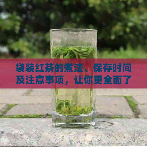 袋装红茶的煮法、保存时间及注意事项，让你更全面了解如何品茗红茶