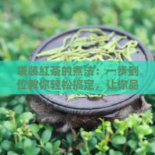 袋装红茶的煮法：一步到位教你轻松搞定，让你品尝到最纯正的茶香