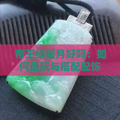 帝王绿星月好吗：如何盘玩与搭配配饰，是染色的吗？