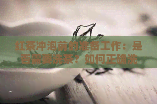 红茶冲泡前的准备工作：是否需要洗茶？如何正确洗茶以获得更好的口感？