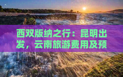 西双版纳之行：昆明出发，云南旅游费用及预算分析