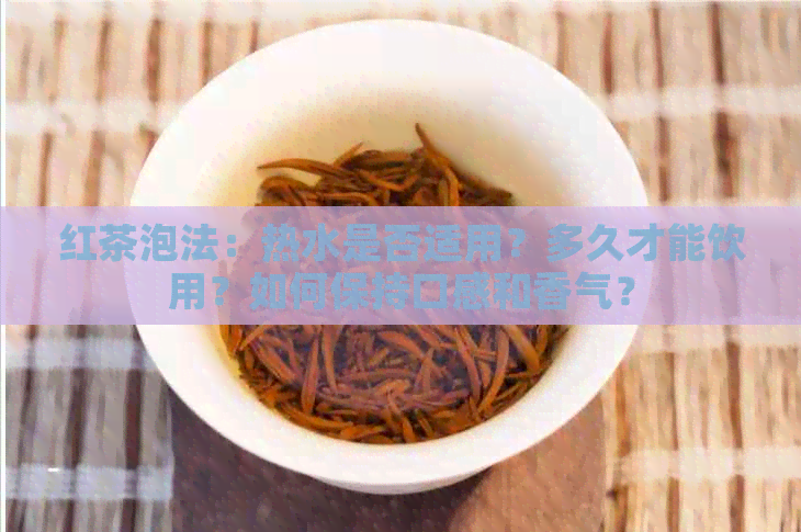 红茶泡法：热水是否适用？多久才能饮用？如何保持口感和香气？